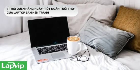 7 thói quen hàng ngày “rút ngắn tuổi thọ” của laptop mà bạn nên tránh