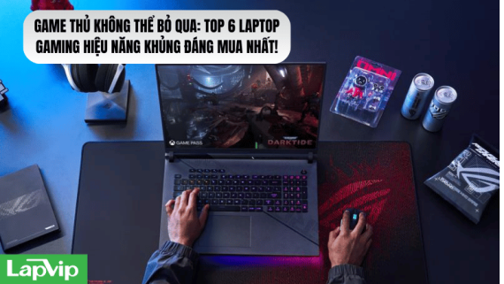 Game thủ không thể bỏ qua: Top 6 laptop gaming hiệu năng khủng đáng mua nhất!