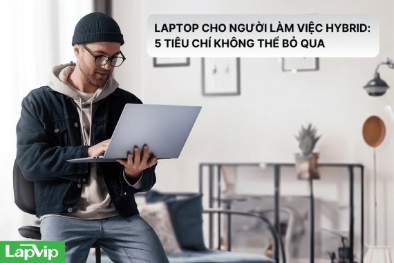 Laptop cho người làm việc hybrid: 5 tiêu chí không thể bỏ qua