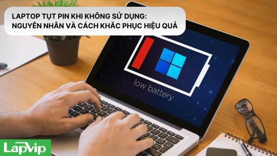 LAPTOP TỤT PIN KHI KHÔNG SỬ DỤNG: NGUYÊN NHÂN VÀ CÁCH KHẮC PHỤC HIỆU QUẢ