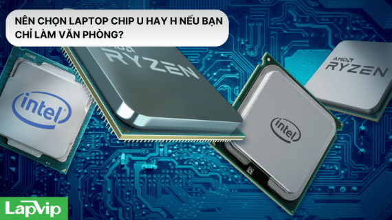 Nên chọn laptop chip U hay H nếu bạn chỉ làm văn phòng?