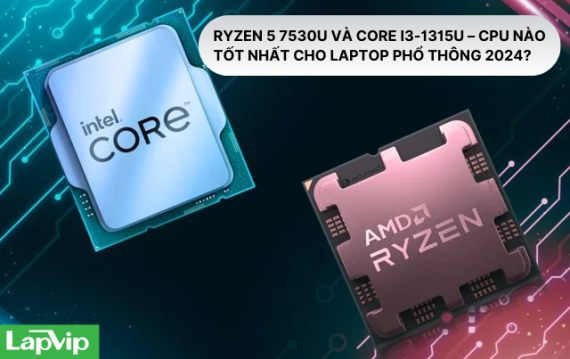 Ryzen 5 7530U và Core i3-1315U – CPU nào tốt nhất cho laptop phổ thông 2024?