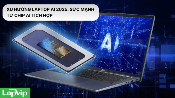 Xu hướng laptop AI 2025: Sức mạnh từ chip AI tích hợp